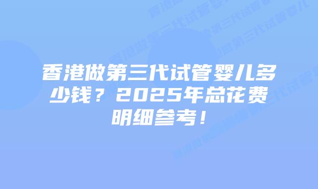 香港做第三代试管婴儿多少钱?2025年总花费明细参考!插图 香港做第三代试管婴儿多少钱?2025年总花费明细参考!