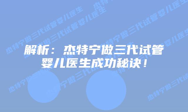 解析:杰特宁做三代试管婴儿医生成功秘诀!插图 解析:杰特宁做三代试管婴儿医生成功秘诀!