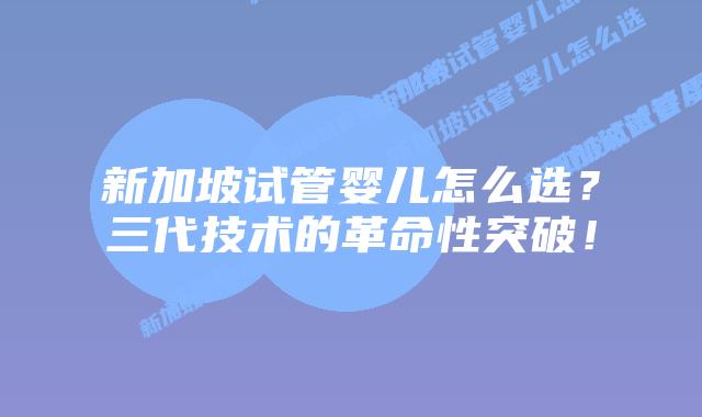 新加坡试管婴儿怎么选?三代技术的革命性突破!插图 新加坡试管婴儿怎么选?三代技术的革命性突破!