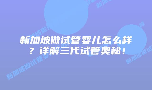 新加坡做试管婴儿怎么样?详解三代试管奥秘!插图 新加坡做试管婴儿怎么样?详解三代试管奥秘!