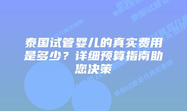 泰国试管婴儿的真实费用是多少？详细预算指南助您决策
