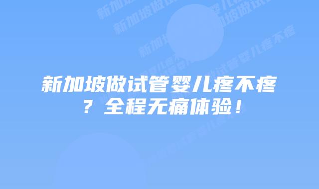 新加坡做试管婴儿疼不疼？全程无痛体验！