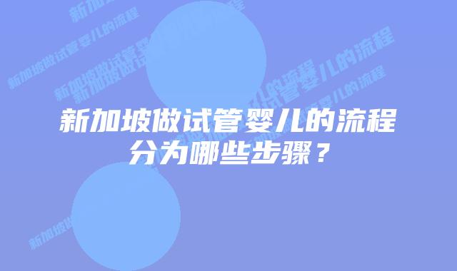 新加坡做试管婴儿的流程分为哪些步骤？