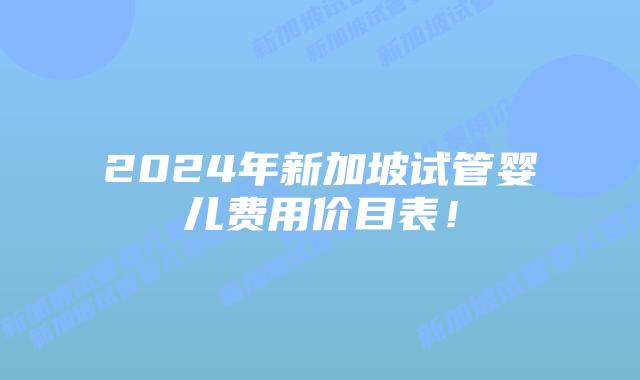 2024年新加坡试管婴儿费用价目表！