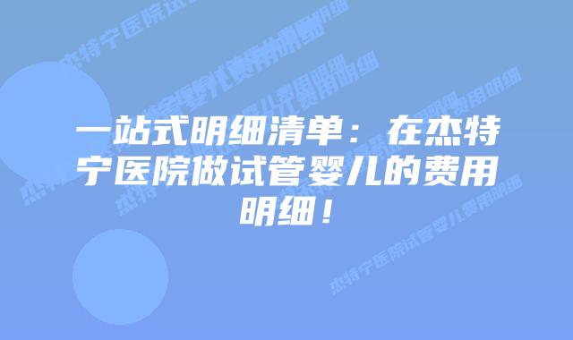 一站式明细清单:在杰特宁医院做试管婴儿的费用明细!插图 一站式明细清单:在杰特宁医院做试管婴儿的费用明细!