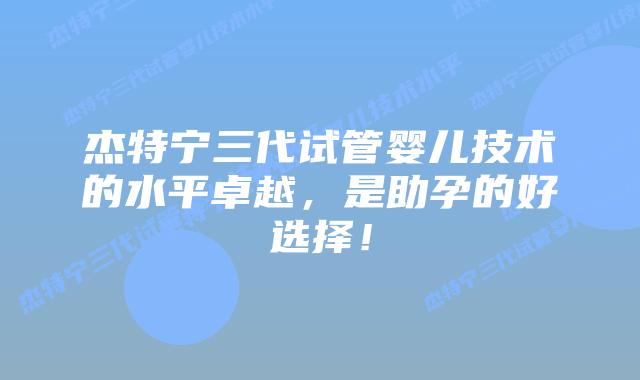 杰特宁三代试管婴儿技术的水平卓越,是助孕的好选择!插图 杰特宁三代试管婴儿技术的水平卓越,是助孕的好选择!
