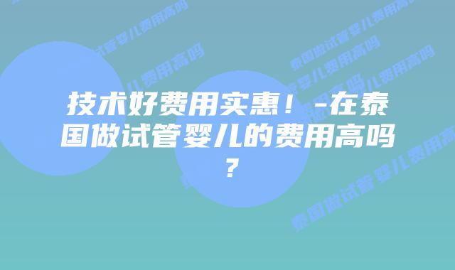 技术好费用实惠!-在泰国做试管婴儿的费用高吗?插图 技术好费用实惠!-在泰国做试管婴儿的费用高吗?