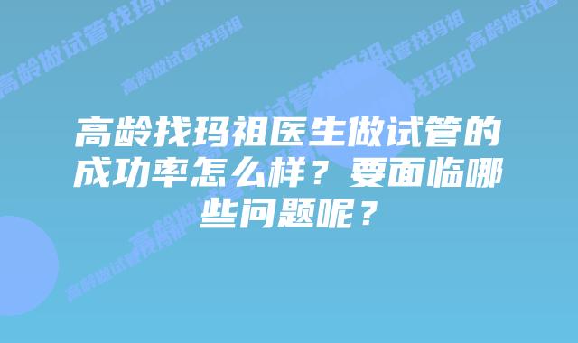 高龄找玛祖医生做试管的成功率怎么样?要面临哪些问题呢?插图 高龄找玛祖医生做试管的成功率怎么样?要面临哪些问题呢?
