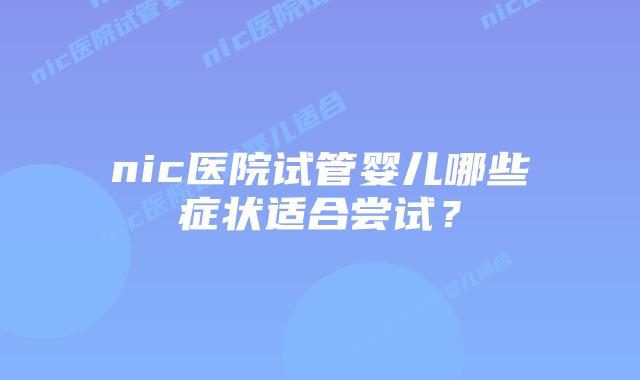 nic医院试管婴儿哪些症状适合尝试?插图 nic医院试管婴儿哪些症状适合尝试?