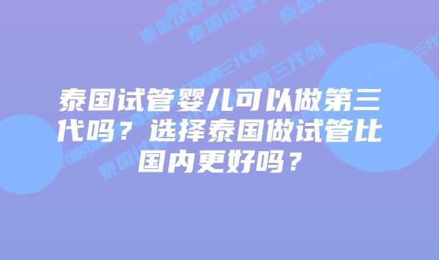 泰国试管婴儿可以做第三代吗？选择泰国做试管比国内更好吗？