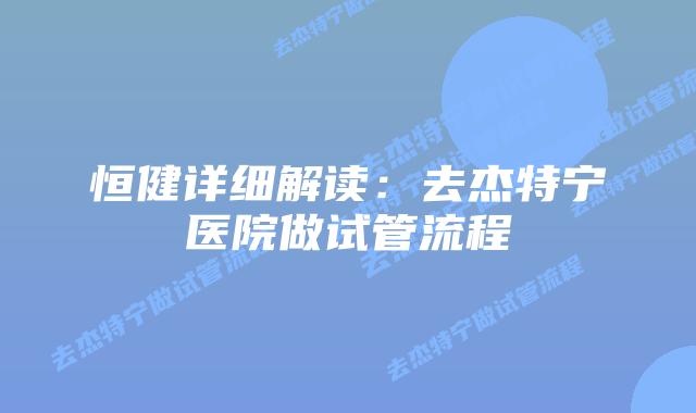 恒健详细解读:去杰特宁医院做试管流程插图 恒健详细解读:去杰特宁医院做试管流程