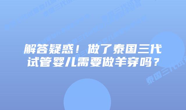 解答疑惑!做了泰国三代试管婴儿需要做羊穿吗?插图 解答疑惑!做了泰国三代试管婴儿需要做羊穿吗?