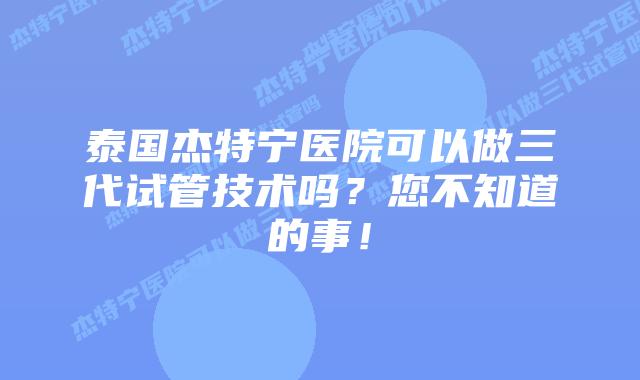 泰国杰特宁医院可以做三代试管技术吗?您不知道的事!插图 泰国杰特宁医院可以做三代试管技术吗?您不知道的事!