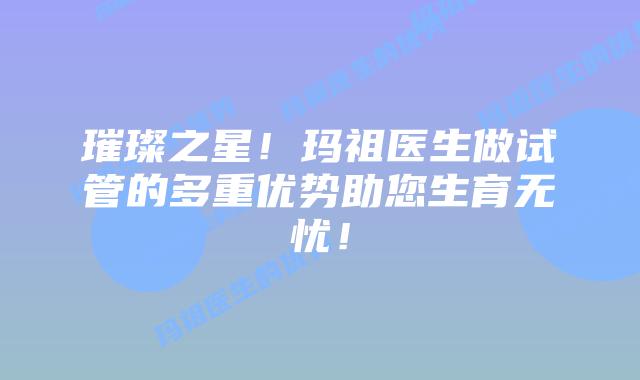 璀璨之星!玛祖医生做试管的多重优势助您生育无忧!插图 璀璨之星!玛祖医生做试管的多重优势助您生育无忧!