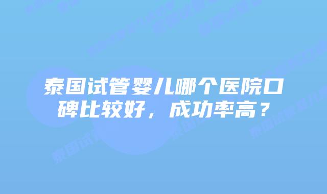 泰国试管婴儿哪个医院口碑比较好,成功率高?插图 泰国试管婴儿哪个医院口碑比较好,成功率高?
