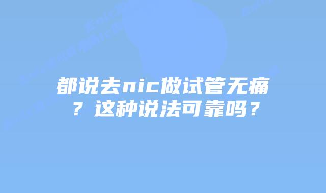 都说去nic做试管无痛?这种说法可靠吗?插图 都说去nic做试管无痛?这种说法可靠吗?