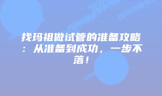 找玛祖做试管的准备攻略:从准备到成功,一步不落!插图 找玛祖做试管的准备攻略:从准备到成功,一步不落!