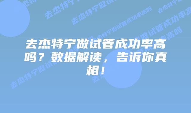 去杰特宁做试管成功率高吗?数据解读,告诉你真相!插图 去杰特宁做试管成功率高吗?数据解读,告诉你真相!