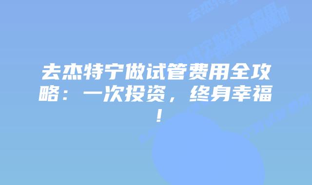 去杰特宁做试管费用全攻略：一次投资，终身幸福！