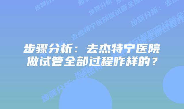 步骤分析：去杰特宁医院做试管全部过程咋样的？