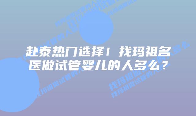 赴泰热门选择！找玛祖名医做试管婴儿的人多么？