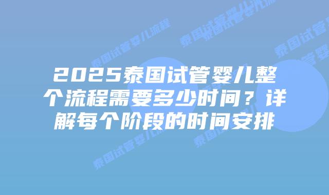 2025泰国试管婴儿整个流程需要多少时间？详解每个阶段的时间安排