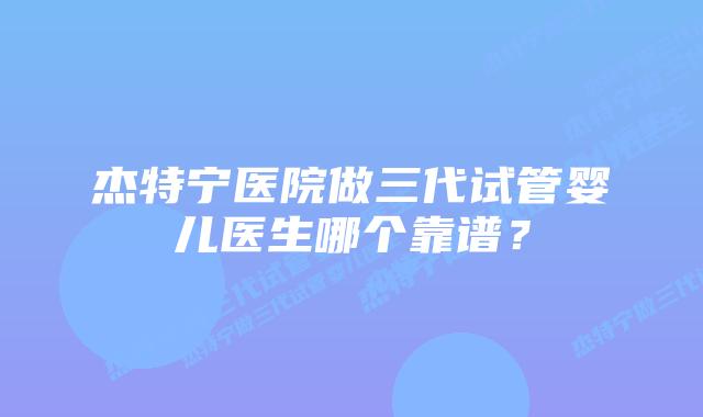 杰特宁医院做三代试管婴儿医生哪个靠谱？