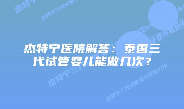 杰特宁医院解答:泰国三代试管婴儿能做几次?插图 杰特宁医院解答:泰国三代试管婴儿能做几次?