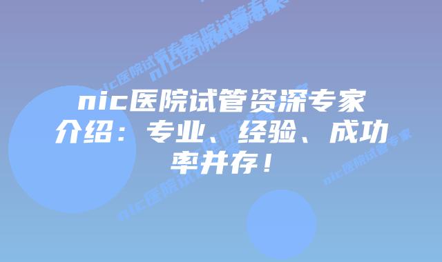 nic医院试管资深专家介绍：专业、经验、成功率并存！