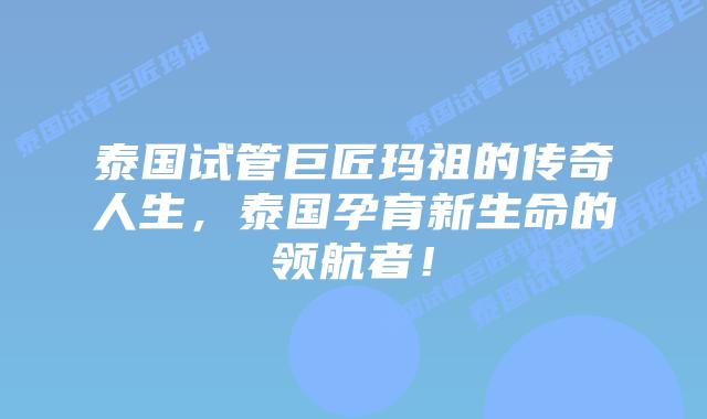 泰国试管巨匠玛祖的传奇人生,泰国孕育新生命的领航者!插图 泰国试管巨匠玛祖的传奇人生,泰国孕育新生命的领航者!