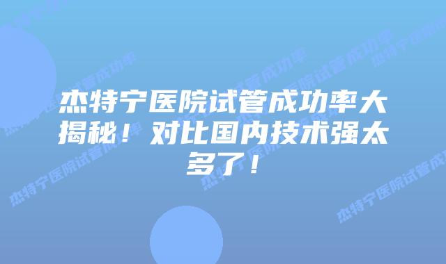 杰特宁医院试管成功率大揭秘！对比国内技术强太多了！
