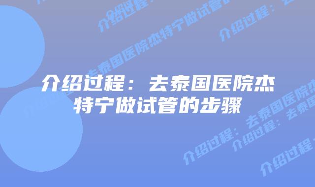 介绍过程:去泰国医院杰特宁做试管的步骤插图 介绍过程:去泰国医院杰特宁做试管的步骤
