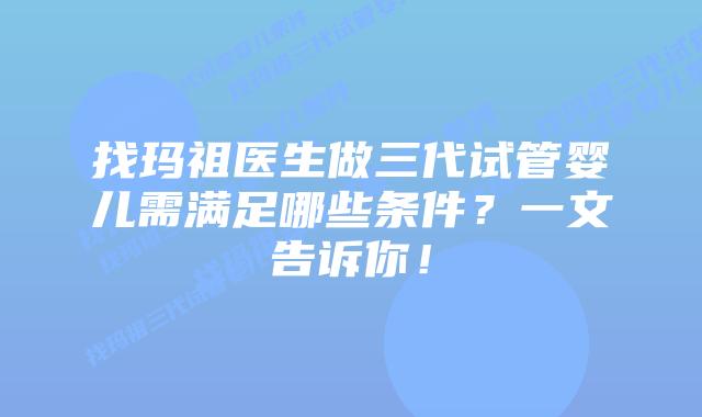 找玛祖医生做三代试管婴儿需满足哪些条件？一文告诉你！