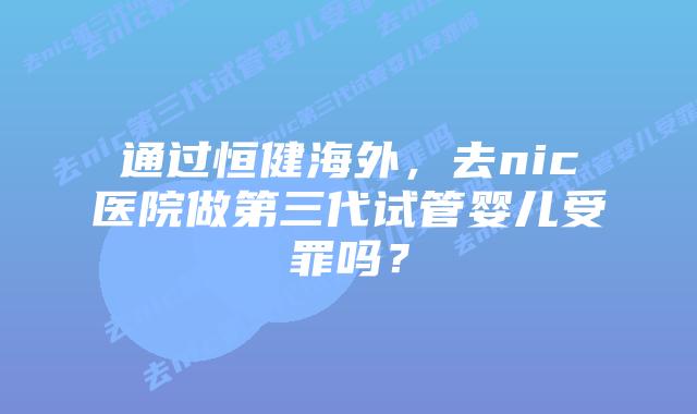 通过恒健海外，去nic医院做第三代试管婴儿受罪吗？