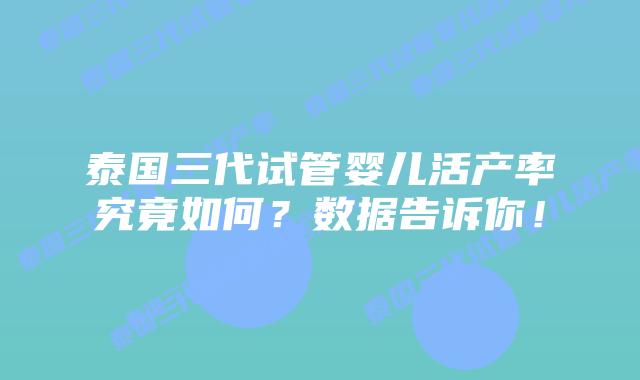 泰国三代试管婴儿活产率究竟如何?数据告诉你!插图 泰国三代试管婴儿活产率究竟如何?数据告诉你!