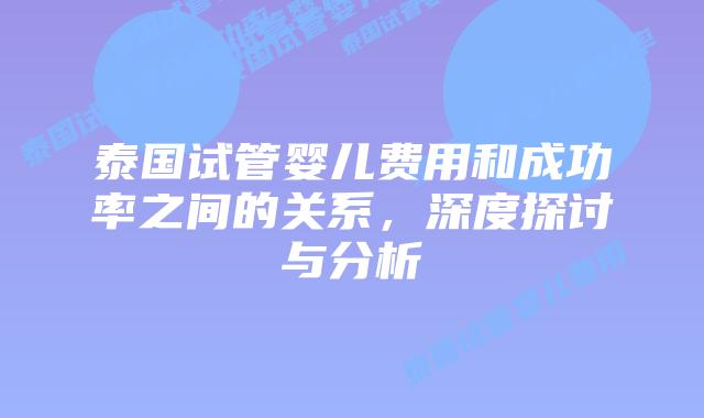 泰国试管婴儿费用和成功率之间的关系,深度探讨与分析插图 泰国试管婴儿费用和成功率之间的关系,深度探讨与分析