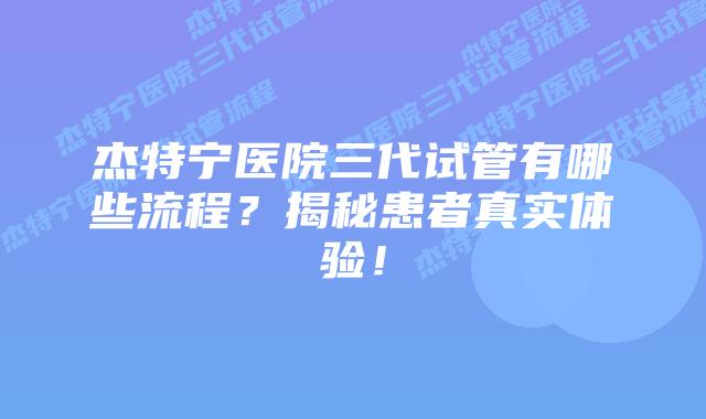 杰特宁医院三代试管有哪些流程?揭秘患者真实体验!插图 杰特宁医院三代试管有哪些流程?揭秘患者真实体验!