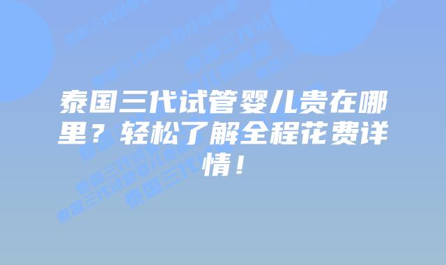 泰国三代试管婴儿贵在哪里？轻松了解全程花费详情！