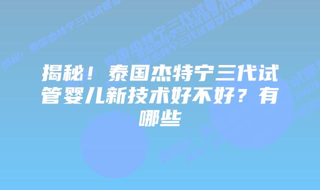 揭秘！泰国杰特宁三代试管婴儿新技术好不好？有哪些