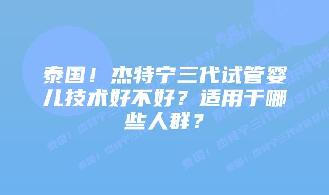 泰国!杰特宁三代试管婴儿技术好不好?适用于哪些人群?插图 泰国!杰特宁三代试管婴儿技术好不好?适用于哪些人群?