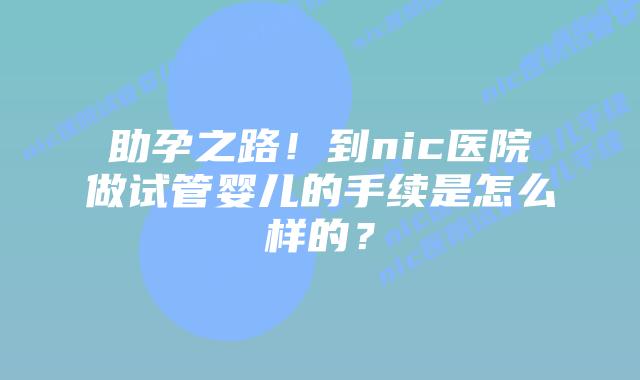 助孕之路!到nic医院做试管婴儿的手续是怎么样的?插图 助孕之路!到nic医院做试管婴儿的手续是怎么样的?