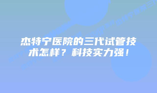 杰特宁医院的三代试管技术怎样？科技实力强！