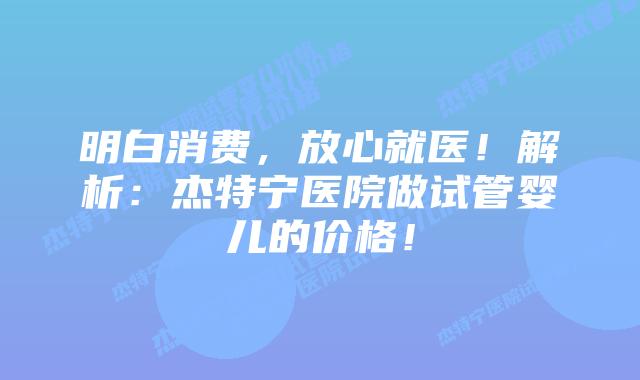 明白消费，放心就医！解析：杰特宁医院做试管婴儿的价格！