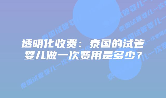 透明化收费：泰国的试管婴儿做一次费用是多少？