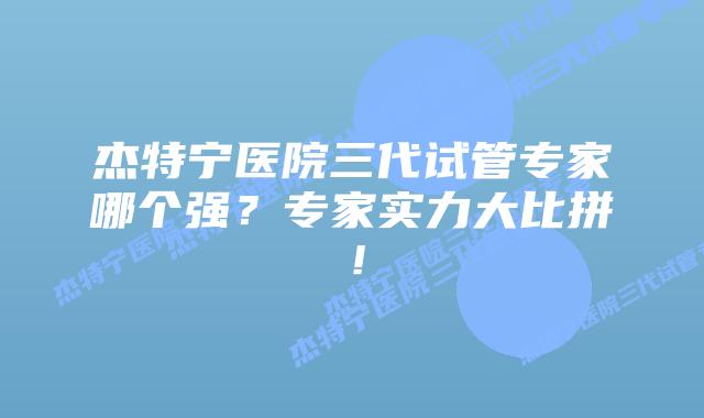 杰特宁医院三代试管专家哪个强？专家实力大比拼！