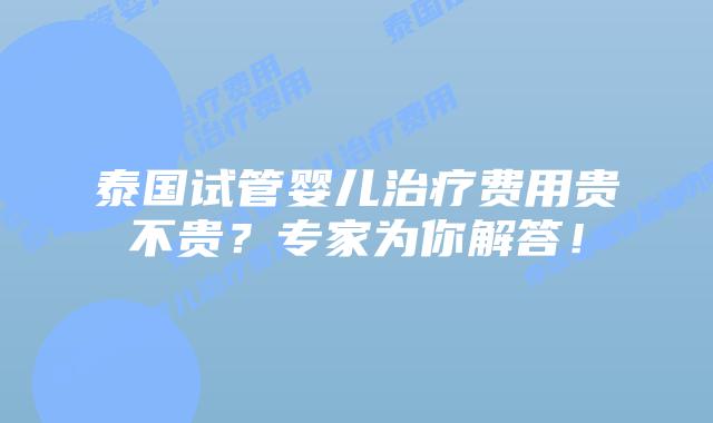 泰国试管婴儿治疗费用贵不贵?专家为你解答!插图 泰国试管婴儿治疗费用贵不贵?专家为你解答!