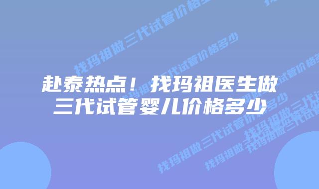 赴泰热点!找玛祖医生做三代试管婴儿价格多少插图 赴泰热点!找玛祖医生做三代试管婴儿价格多少