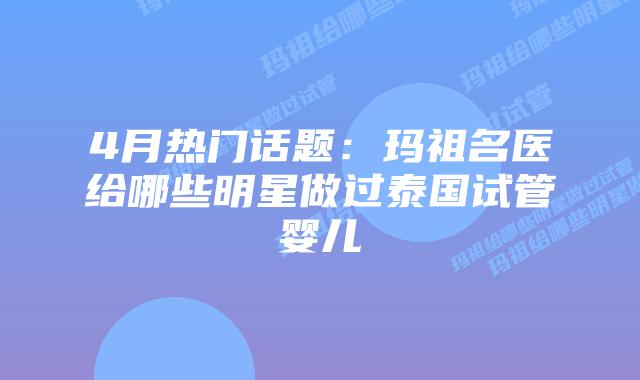 4月热门话题：玛祖名医给哪些明星做过泰国试管婴儿
