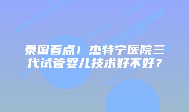 泰国看点!杰特宁医院三代试管婴儿技术好不好?插图 泰国看点!杰特宁医院三代试管婴儿技术好不好?