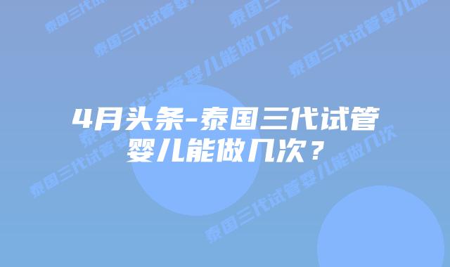 4月头条-泰国三代试管婴儿能做几次?插图 4月头条-泰国三代试管婴儿能做几次?